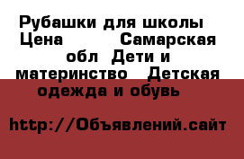 Рубашки для школы › Цена ­ 500 - Самарская обл. Дети и материнство » Детская одежда и обувь   